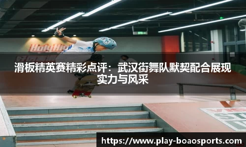 滑板精英赛精彩点评：武汉街舞队默契配合展现实力与风采