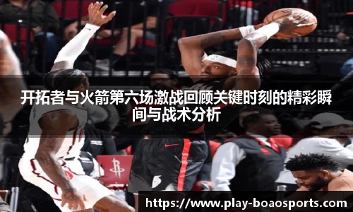 开拓者与火箭第六场激战回顾关键时刻的精彩瞬间与战术分析