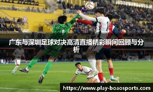 广东与深圳足球对决高清直播精彩瞬间回顾与分析