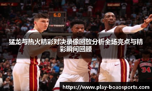 猛龙与热火精彩对决录像回放分析全场亮点与精彩瞬间回顾