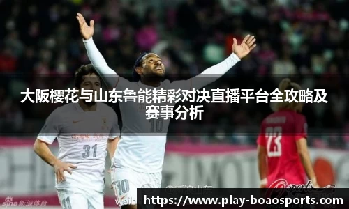 大阪樱花与山东鲁能精彩对决直播平台全攻略及赛事分析